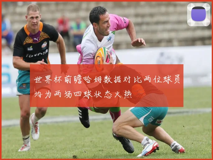 世界杯前瞻哈姆数据对比两位球员均为两场四球状态火热