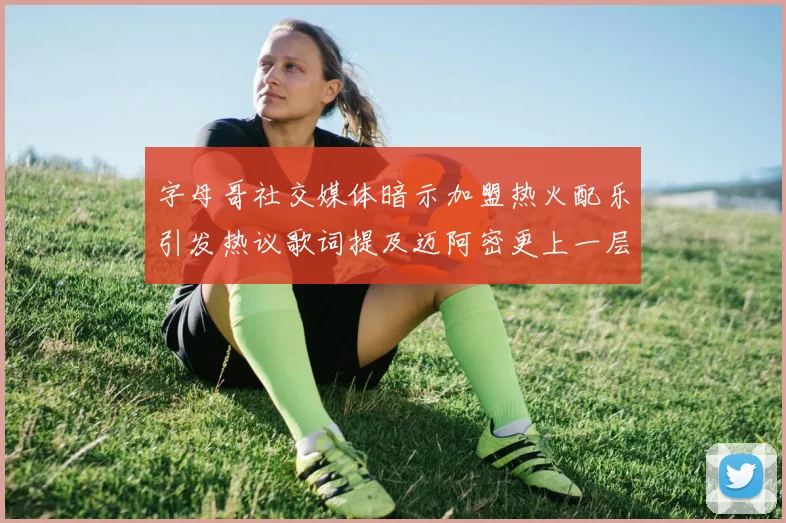 字母哥社交媒体暗示加盟热火配乐引发热议歌词提及迈阿密更上一层楼