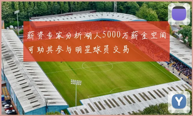 薪资专家分析湖人5000万薪金空间可助其参与明星球员交易