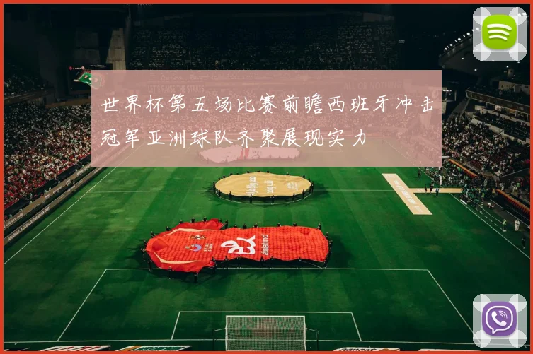 世界杯第五场比赛前瞻西班牙冲击冠军亚洲球队齐聚展现实力