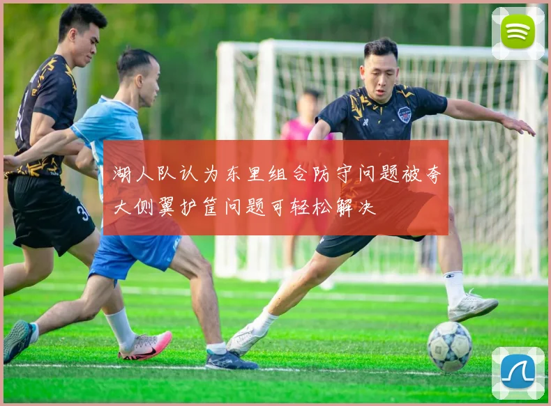 湖人队认为东里组合防守问题被夸大侧翼护筐问题可轻松解决
