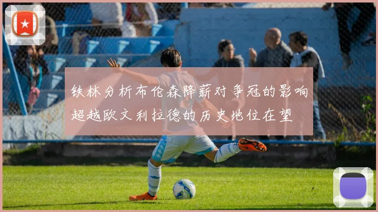铁林分析布伦森降薪对争冠的影响超越欧文利拉德的历史地位在望