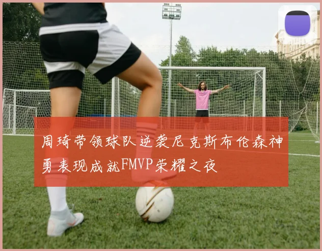 周琦带领球队逆袭尼克斯布伦森神勇表现成就FMVP荣耀之夜