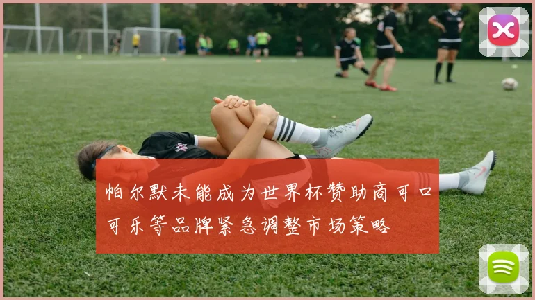 帕尔默未能成为世界杯赞助商可口可乐等品牌紧急调整市场策略