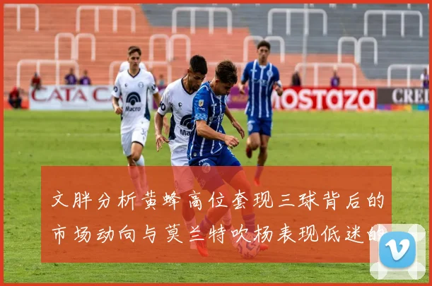 文胖分析黄蜂高位套现三球背后的市场动向与莫兰特吹杨表现低迷的影响