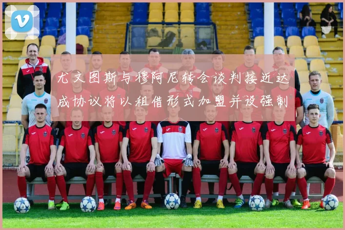 尤文图斯与穆阿尼转会谈判接近达成协议将以租借形式加盟并设强制买断条款