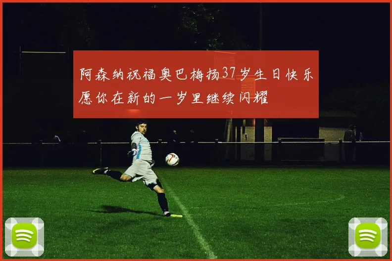 阿森纳祝福奥巴梅扬37岁生日快乐愿你在新的一岁里继续闪耀
