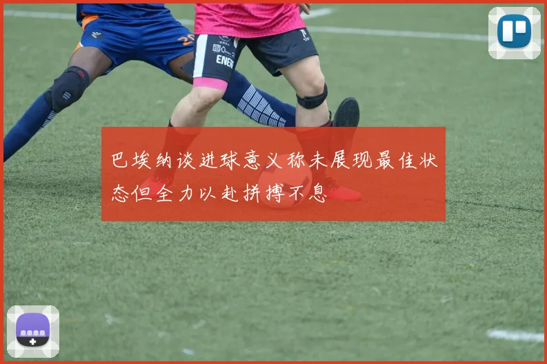 巴埃纳谈进球意义称未展现最佳状态但全力以赴拼搏不息