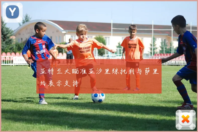 亚特兰大瞄准亚沙里琼托利与萨里均表示支持