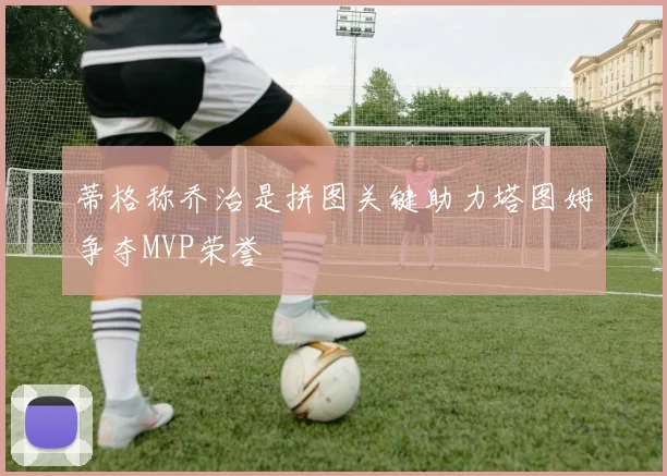 蒂格称乔治是拼图关键助力塔图姆争夺MVP荣誉