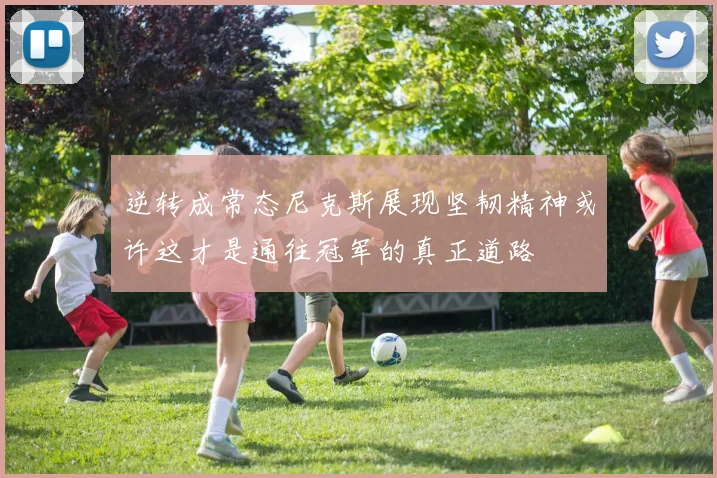 逆转成常态尼克斯展现坚韧精神或许这才是通往冠军的真正道路
