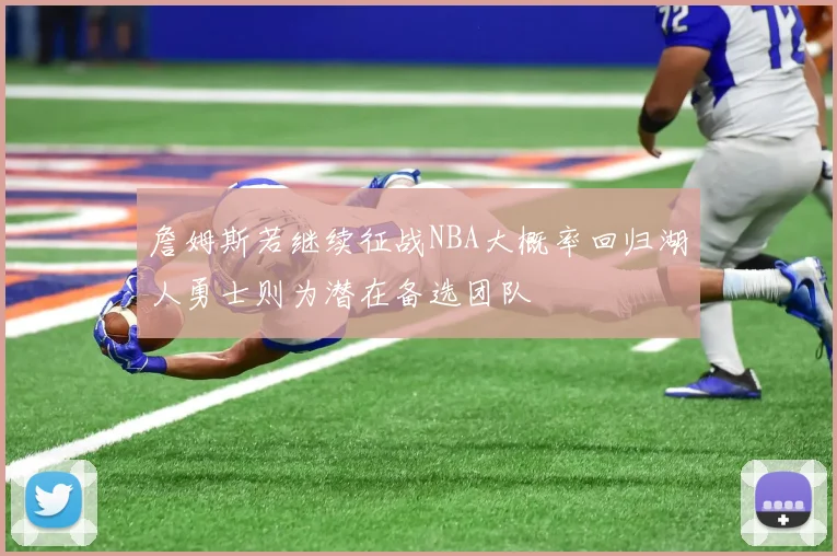 詹姆斯若继续征战NBA大概率回归湖人勇士则为潜在备选团队