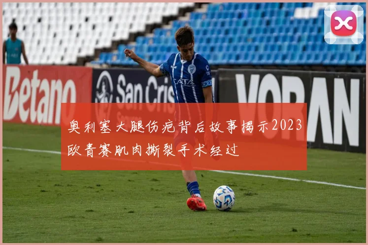 奥利塞大腿伤疤背后故事揭示2023欧青赛肌肉撕裂手术经过